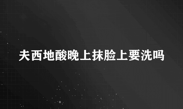 夫西地酸晚上抹脸上要洗吗