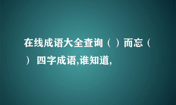 在线成语大全查询（）而忘（） 四字成语,谁知道,