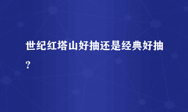 世纪红塔山好抽还是经典好抽？