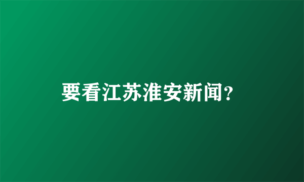 要看江苏淮安新闻？