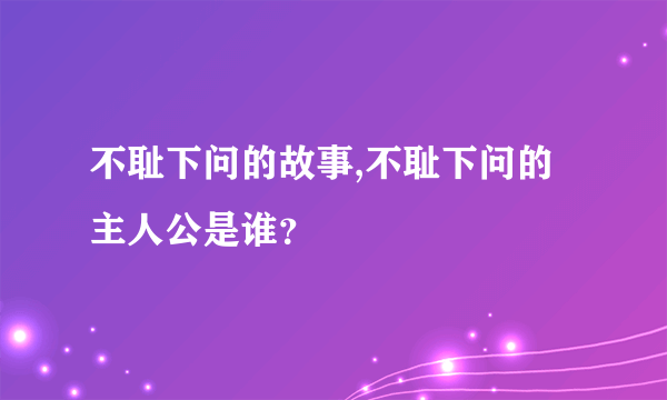 不耻下问的故事,不耻下问的主人公是谁？