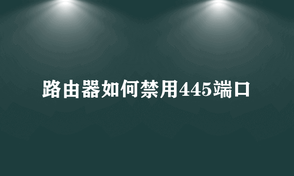 路由器如何禁用445端口
