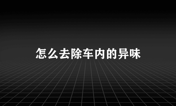 怎么去除车内的异味