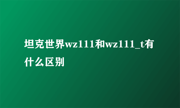 坦克世界wz111和wz111_t有什么区别