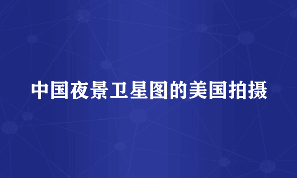 中国夜景卫星图的美国拍摄