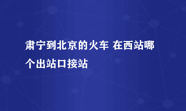肃宁到北京的火车 在西站哪个出站口接站