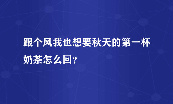 跟个风我也想要秋天的第一杯奶茶怎么回？