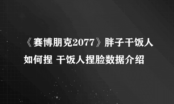 《赛博朋克2077》胖子干饭人如何捏 干饭人捏脸数据介绍
