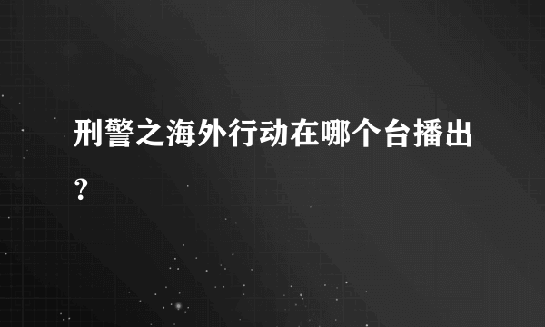刑警之海外行动在哪个台播出？