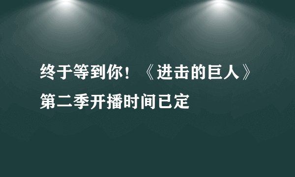 终于等到你！《进击的巨人》第二季开播时间已定