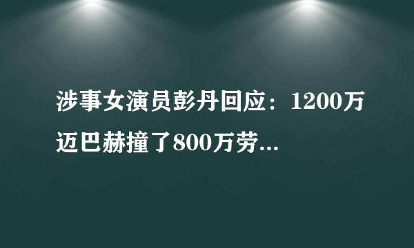 涉事女演员彭丹回应：1200万迈巴赫撞了800万劳斯莱斯事件，情商高吗？