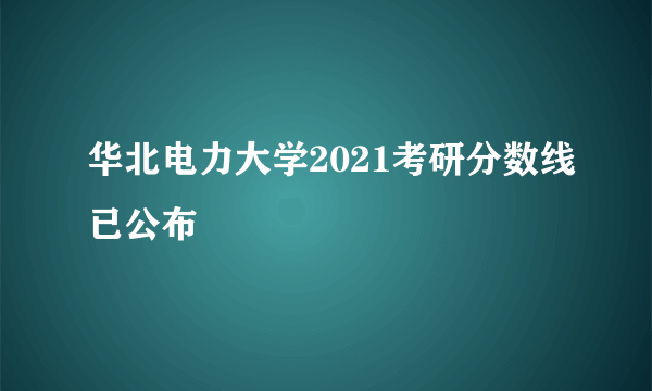 华北电力大学2021考研分数线已公布