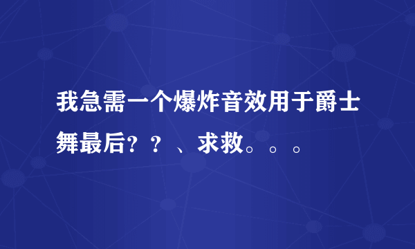 我急需一个爆炸音效用于爵士舞最后？？、求救。。。