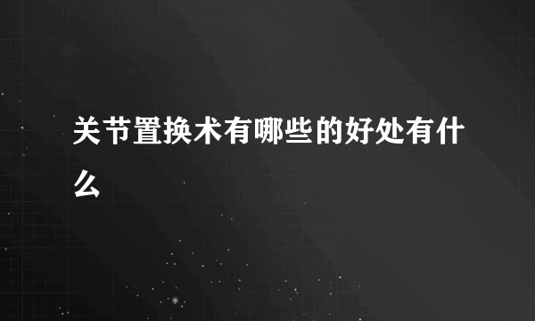 关节置换术有哪些的好处有什么