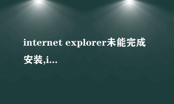 internet explorer未能完成安装,internet explorer 10已安装在此系统上是为什么。