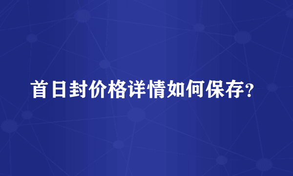 首日封价格详情如何保存？