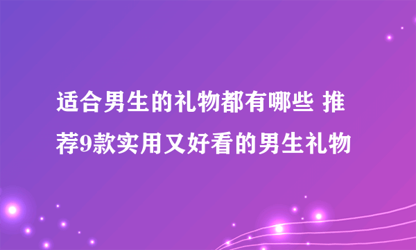 适合男生的礼物都有哪些 推荐9款实用又好看的男生礼物