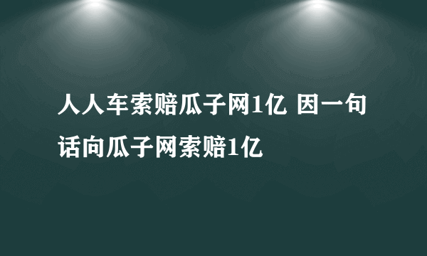 人人车索赔瓜子网1亿 因一句话向瓜子网索赔1亿