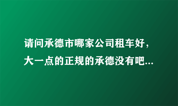 请问承德市哪家公司租车好，大一点的正规的承德没有吧？像神州租车什么的。麻烦推荐一个信誉好的，正规点