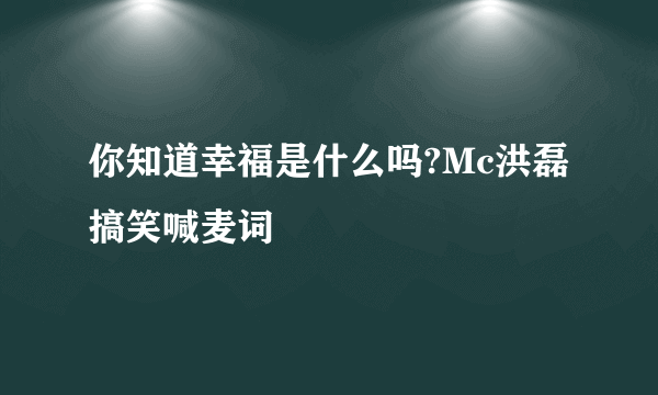 你知道幸福是什么吗?Mc洪磊搞笑喊麦词