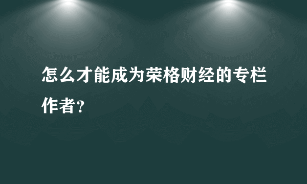 怎么才能成为荣格财经的专栏作者？