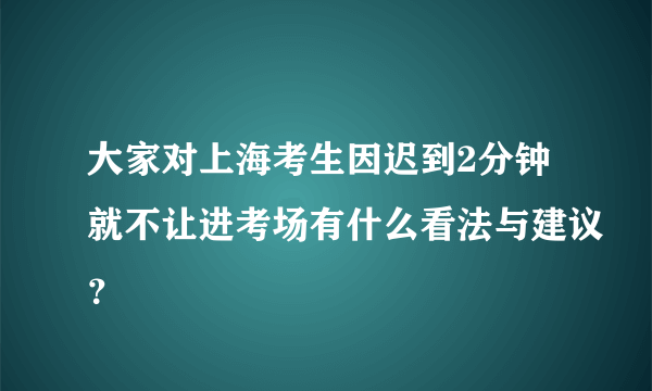 大家对上海考生因迟到2分钟就不让进考场有什么看法与建议？