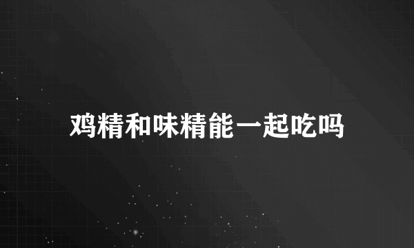 鸡精和味精能一起吃吗