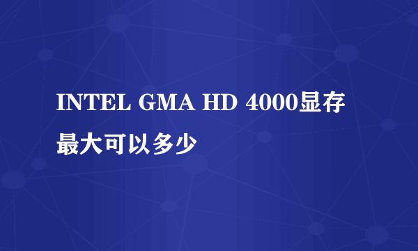 INTEL GMA HD 4000显存最大可以多少