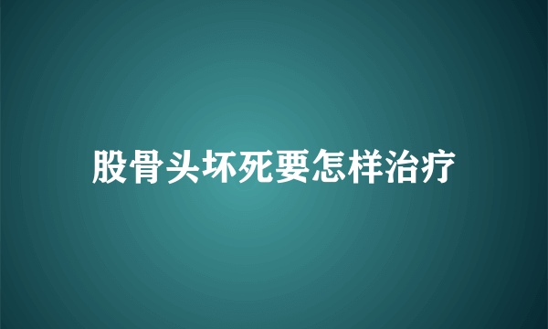 股骨头坏死要怎样治疗