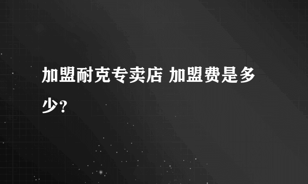 加盟耐克专卖店 加盟费是多少？