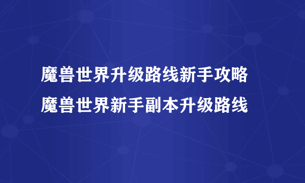 魔兽世界升级路线新手攻略 魔兽世界新手副本升级路线