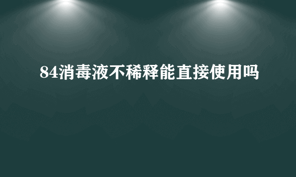 84消毒液不稀释能直接使用吗