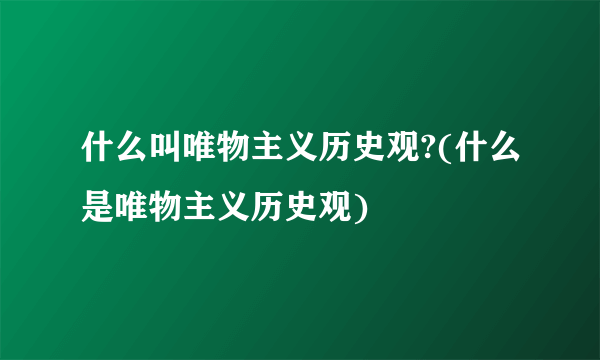 什么叫唯物主义历史观?(什么是唯物主义历史观)