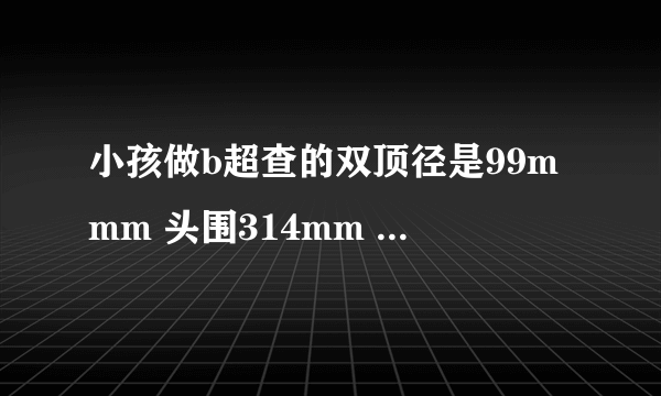 小孩做b超查的双顶径是99mmm 头围314mm 那小孩大概体重多少