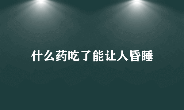 什么药吃了能让人昏睡