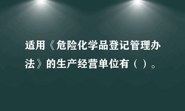 适用《危险化学品登记管理办法》的生产经营单位有（）。