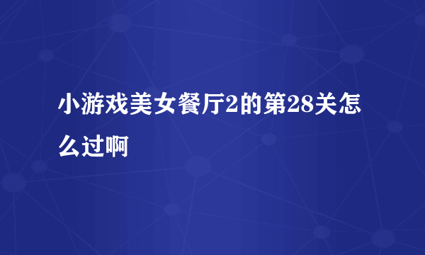 小游戏美女餐厅2的第28关怎么过啊