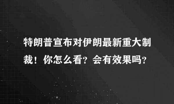 特朗普宣布对伊朗最新重大制裁！你怎么看？会有效果吗？