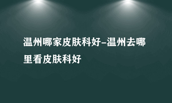 温州哪家皮肤科好-温州去哪里看皮肤科好