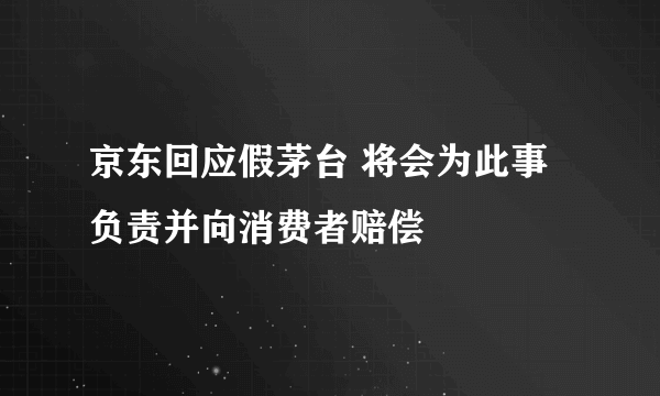 京东回应假茅台 将会为此事负责并向消费者赔偿