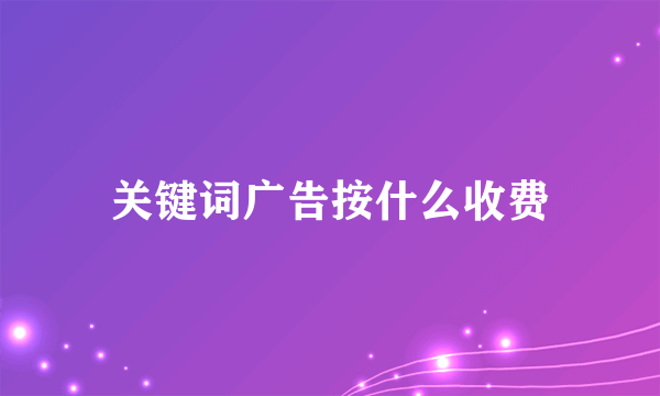 关键词广告按什么收费
