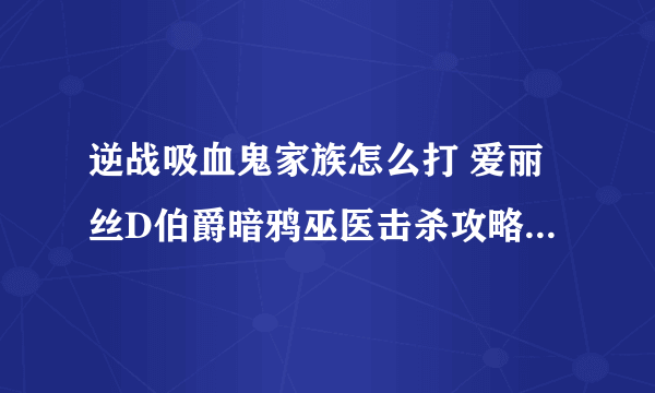 逆战吸血鬼家族怎么打 爱丽丝D伯爵暗鸦巫医击杀攻略(图文)
