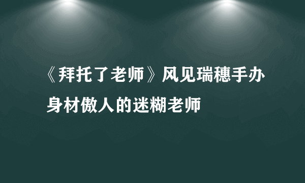 《拜托了老师》风见瑞穗手办 身材傲人的迷糊老师