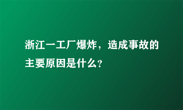 浙江一工厂爆炸，造成事故的主要原因是什么？