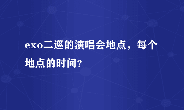 exo二巡的演唱会地点，每个地点的时间？