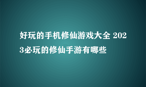 好玩的手机修仙游戏大全 2023必玩的修仙手游有哪些