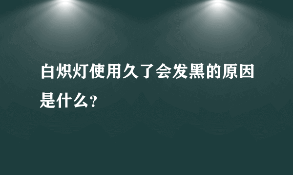 白炽灯使用久了会发黑的原因是什么？