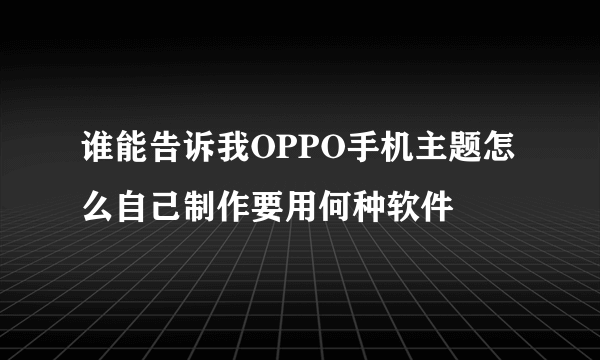 谁能告诉我OPPO手机主题怎么自己制作要用何种软件