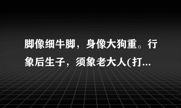 脚像细牛脚，身像大狗重。行象后生子，须象老大人(打一动物名)