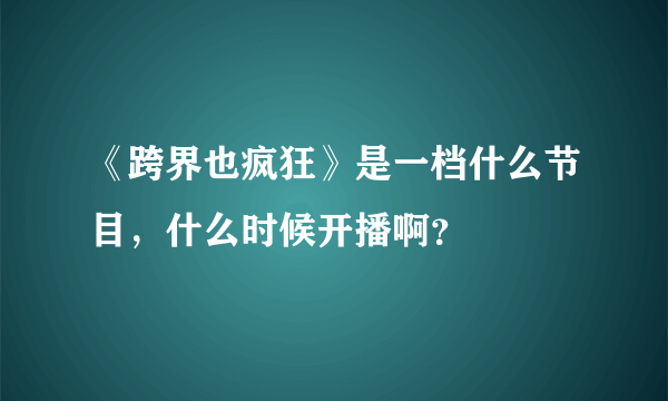 《跨界也疯狂》是一档什么节目，什么时候开播啊？